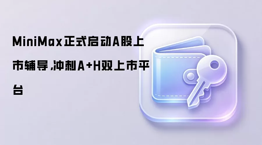 MiniMax正式启动A股上市辅导，冲刺A+H双上市平台