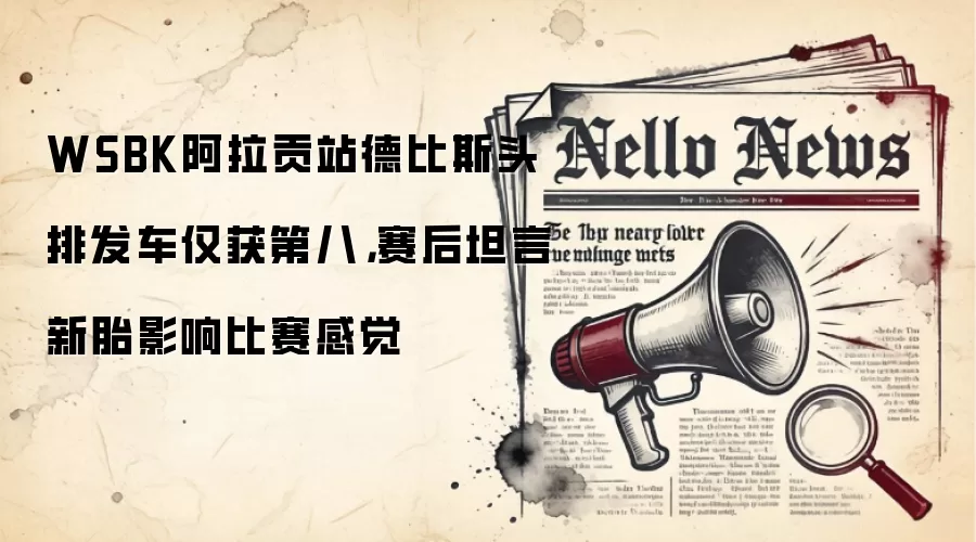 WSBK阿拉贡站德比斯头排发车仅获第八，赛后坦言新胎影响比赛感觉