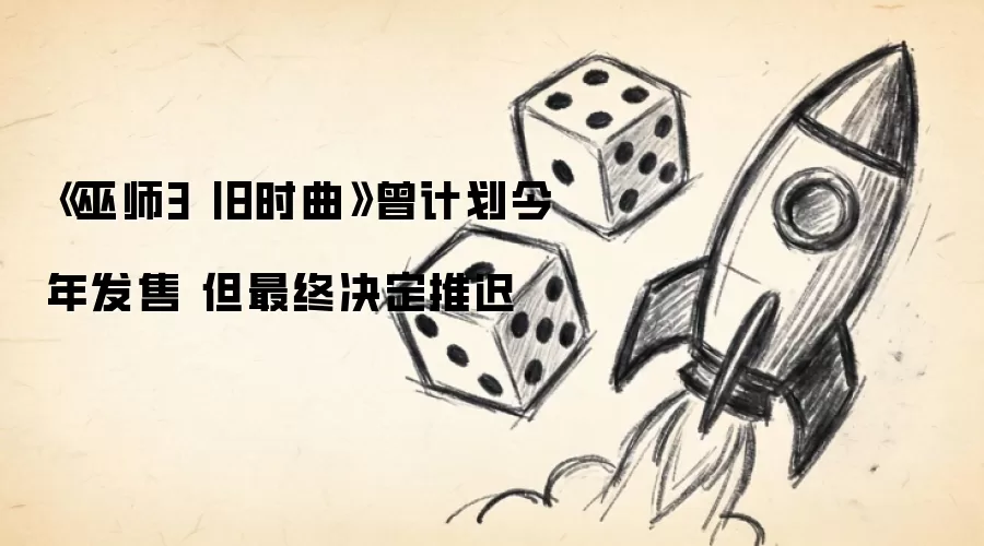 《巫师3 旧时曲》曾计划今年发售 但最终决定推迟