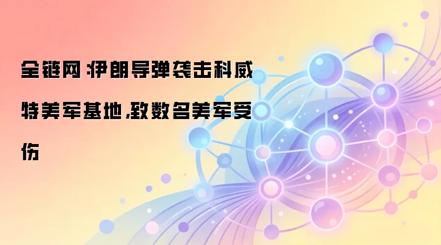 全链网:伊朗导弹袭击科威特美军基地,致数名美军受伤