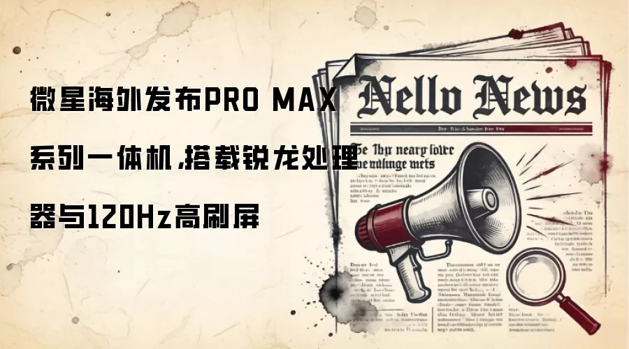 微星海外发布PRO MAX系列一体机，搭载锐龙处理器与120Hz高刷屏