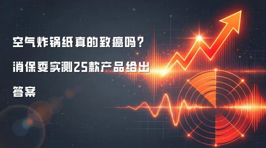 空气炸锅纸真的致癌吗?消保委实测25款产品给出答案