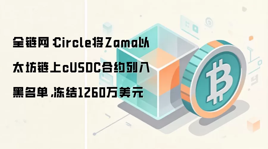 全链网:Circle将Zama以太坊链上cUSDC合约列入黑名单,冻结1260万美元
