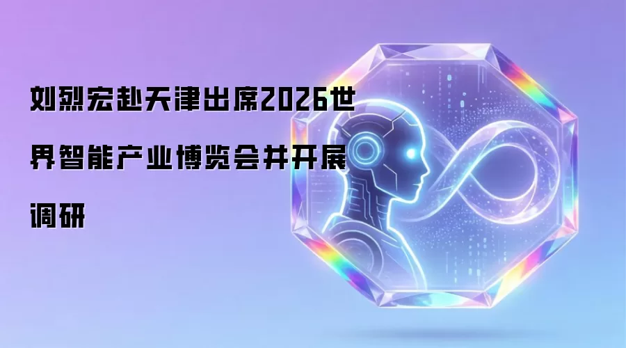 刘烈宏赴天津出席2026世界智能产业博览会并开展调研