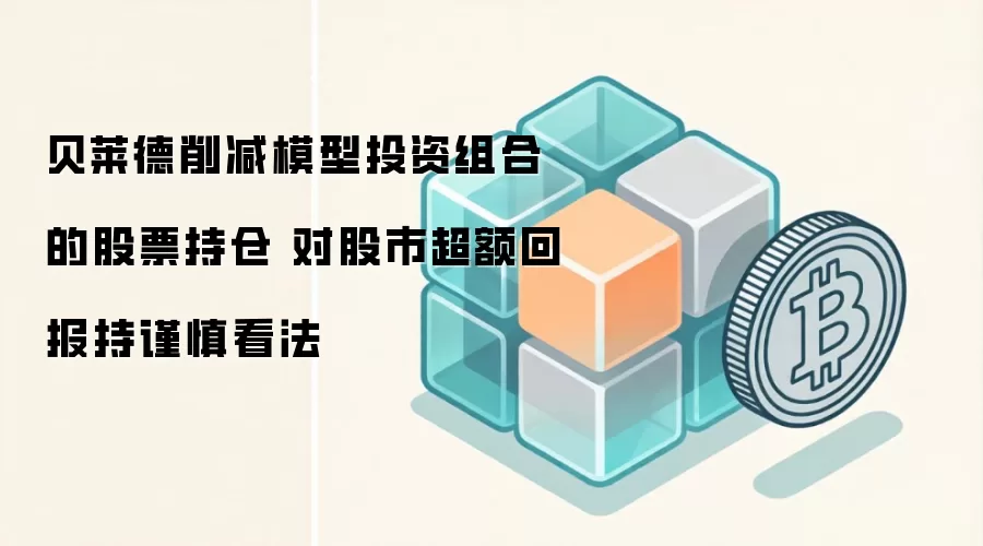 贝莱德削减模型投资组合的股票持仓 对股市超额回报持谨慎看法