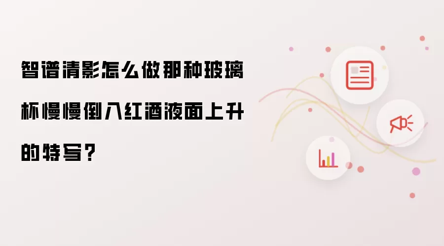 智谱清影怎么做那种玻璃杯慢慢倒入红酒液面上升的特写？