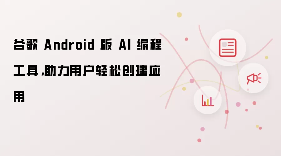 谷歌 Android 版 AI 编程工具，助力用户轻松创建应用