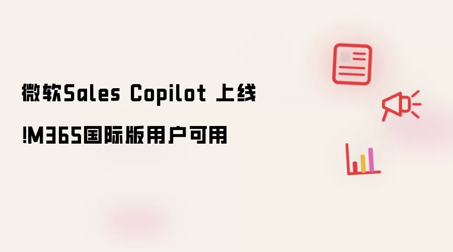 微软Sales Copilot 上线!M365国际版用户可用