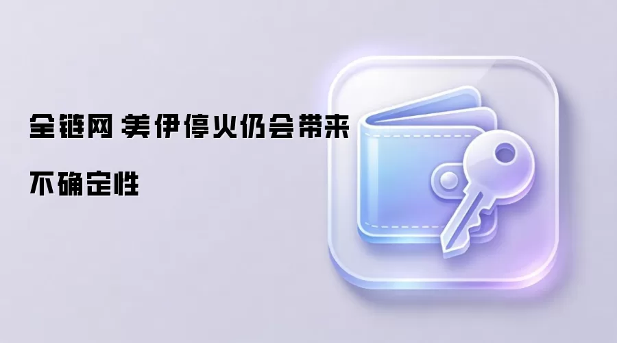 全链网：美伊停火仍会带来不确定性