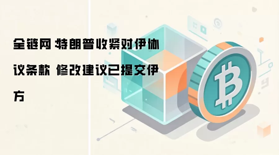全链网：特朗普收紧对伊协议条款 修改建议已提交伊方