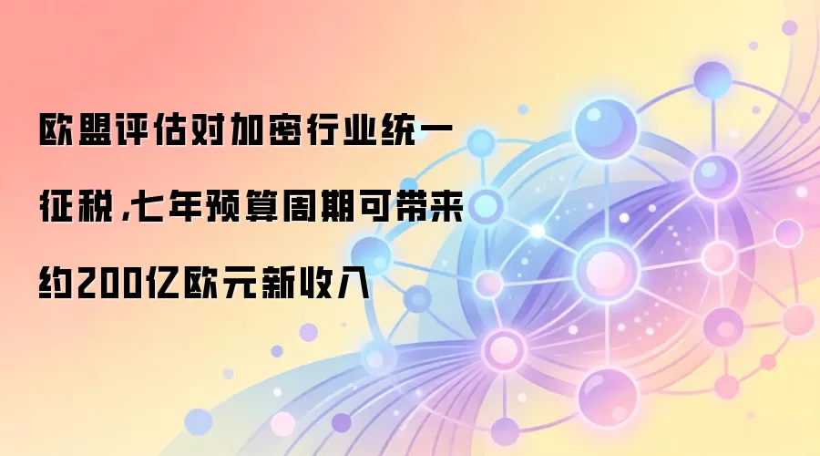 欧盟评估对加密行业统一征税，七年预算周期可带来约200亿欧元新收入