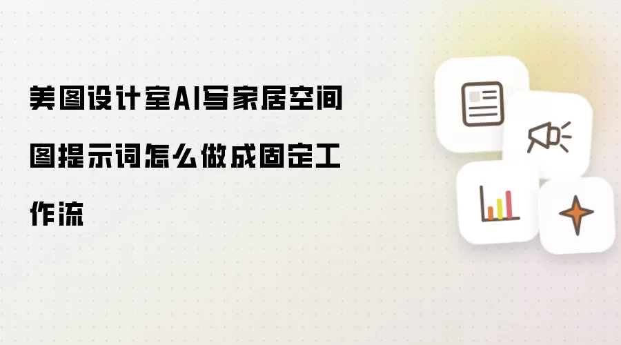 美图设计室AI写家居空间图提示词怎么做成固定工作流