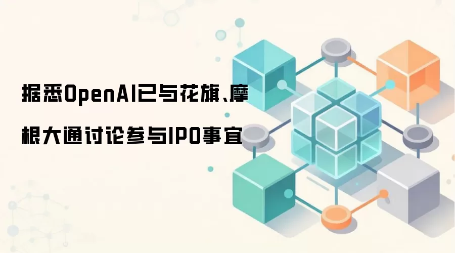 据悉OpenAI已与花旗、摩根大通讨论参与IPO事宜