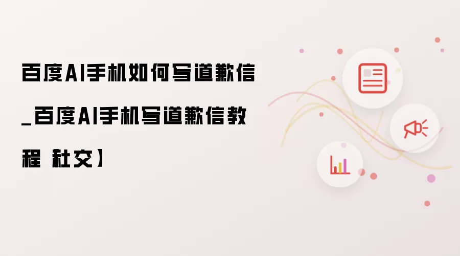 百度AI手机如何写道歉信_百度AI手机写道歉信教程【社交】