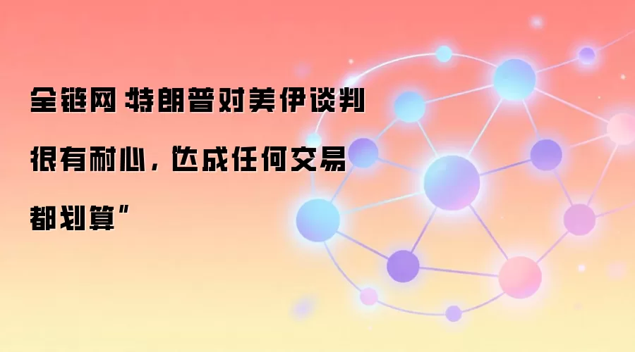 全链网：特朗普对美伊谈判很有耐心，“达成任何交易都划算”