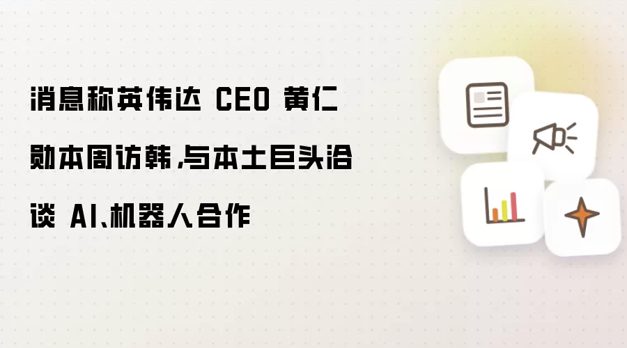 消息称英伟达 CEO 黄仁勋本周访韩，与本土巨头洽谈 AI、机器人合作
