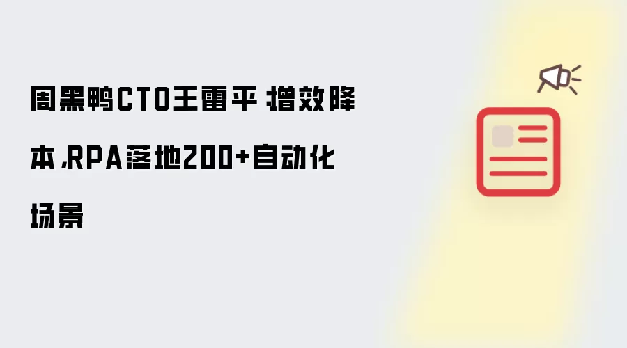 周黑鸭CTO王雷平：增效降本，RPA落地200+自动化场景