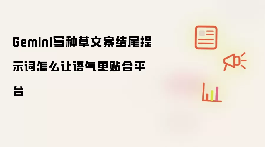 Gemini写种草文案结尾提示词怎么让语气更贴合平台