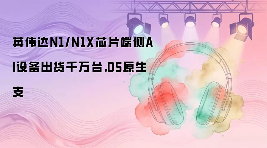 英伟达N1/N1X芯片端侧AI设备出货千万台，OS原生支