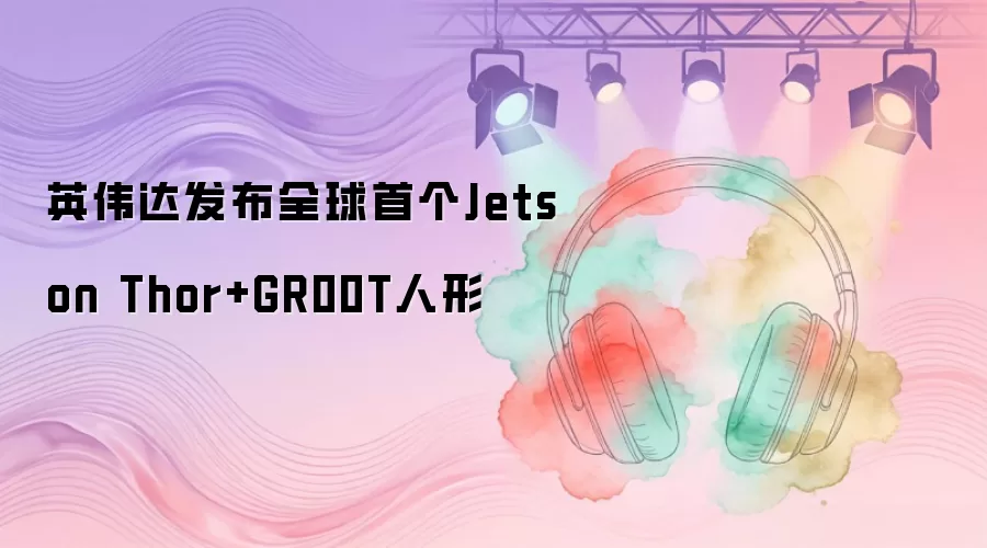 英伟达发布全球首个Jetson Thor+GR00T人形