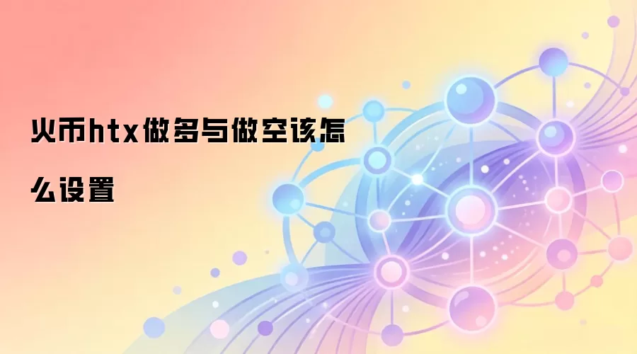 火币htx做多与做空该怎么设置