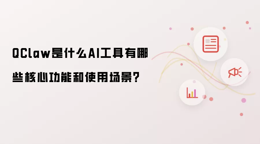 QClaw是什么AI工具有哪些核心功能和使用场景？