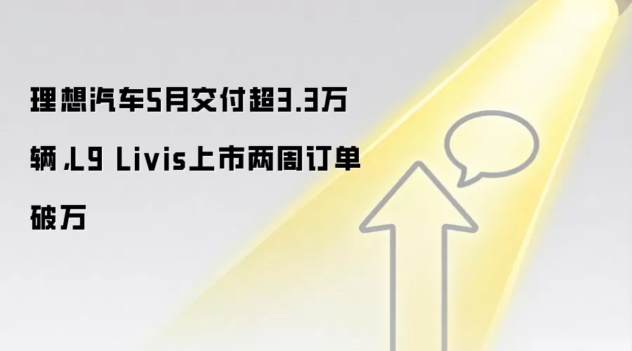 理想汽车5月交付超3.3万辆，L9 Livis上市两周订单破万
