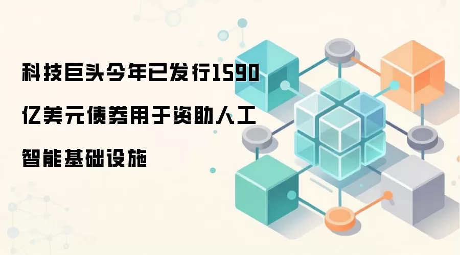科技巨头今年已发行1590亿美元债券用于资助人工智能基础设施