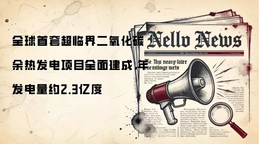 全球首套超临界二氧化碳余热发电项目全面建成，年发电量约2.3亿度