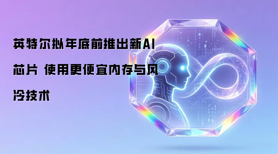 英特尔拟年底前推出新AI芯片 使用更便宜内存与风冷技术
