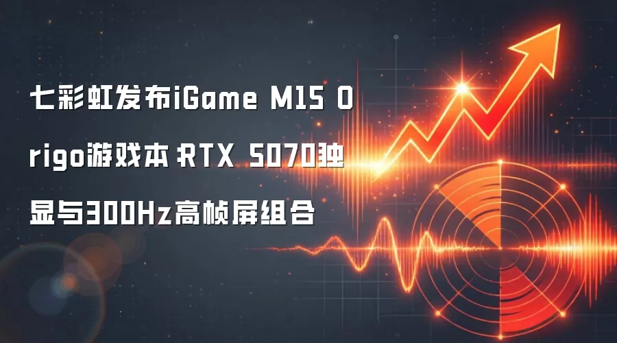 七彩虹发布iGame M15 Origo游戏本：RTX 5070独显与300Hz高帧屏组合