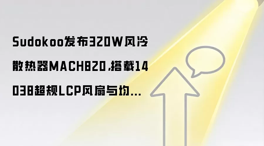 Sudokoo发布320W风冷散热器MACH820，搭载14038超规LCP风扇与均热板