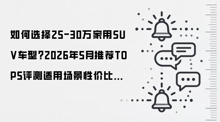 如何选择25-30万家用SUV车型？2026年5月推荐TOP5评测适用场景性价比高案例