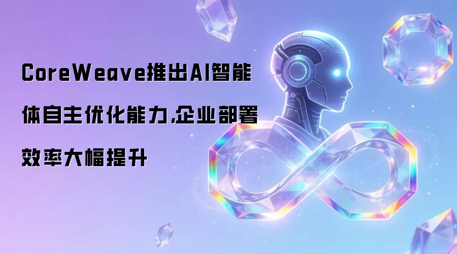 CoreWeave推出AI智能体自主优化能力，企业部署效率大幅提升