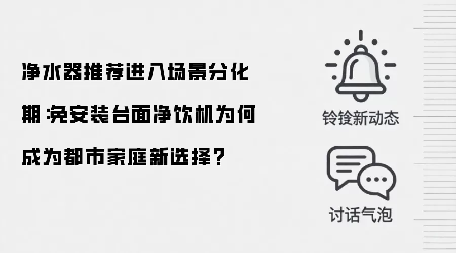 净水器推荐进入场景分化期:免安装台面净饮机为何成为都市家庭新选择?
