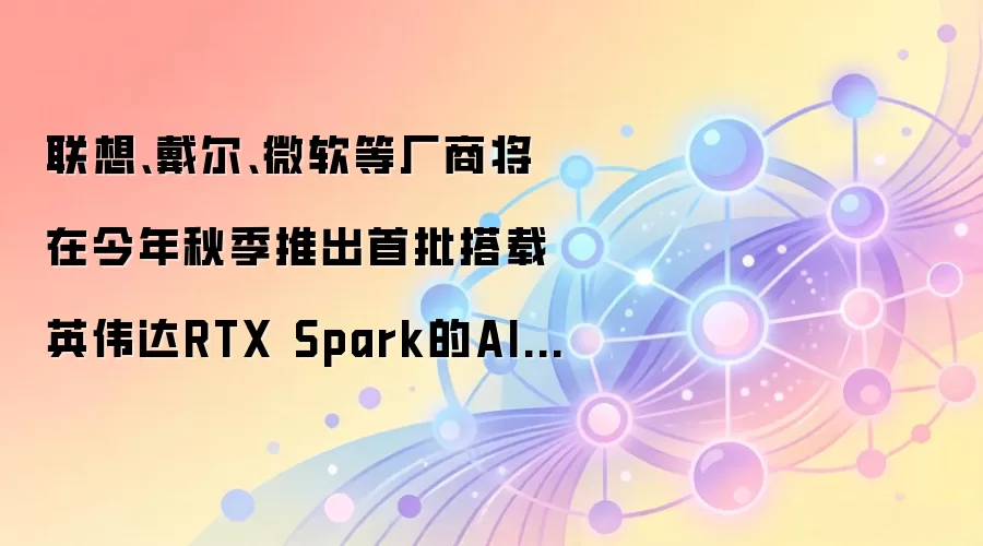 联想、戴尔、微软等厂商将在今年秋季推出首批搭载英伟达RTX Spark的AI PC