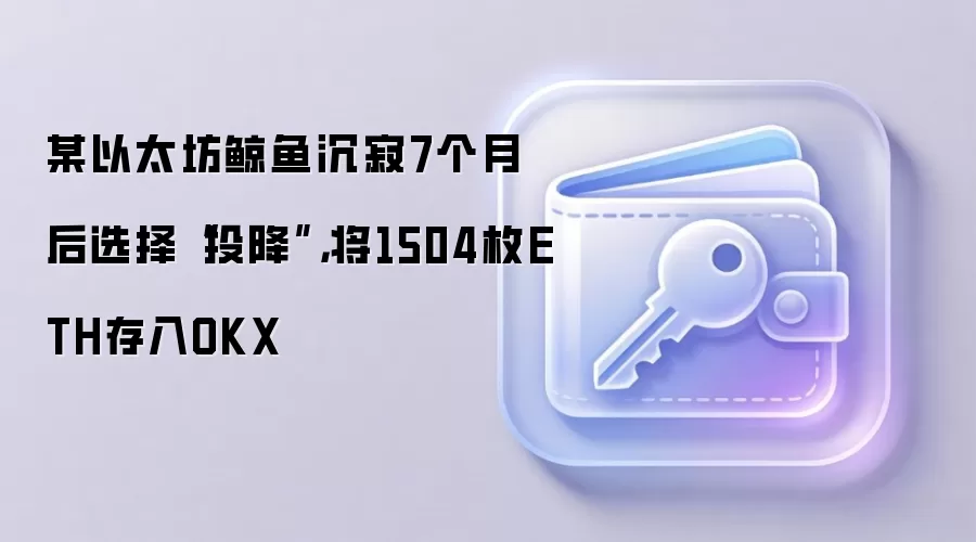 某以太坊鲸鱼沉寂7个月后选择“投降”，将1504枚ETH存入OKX