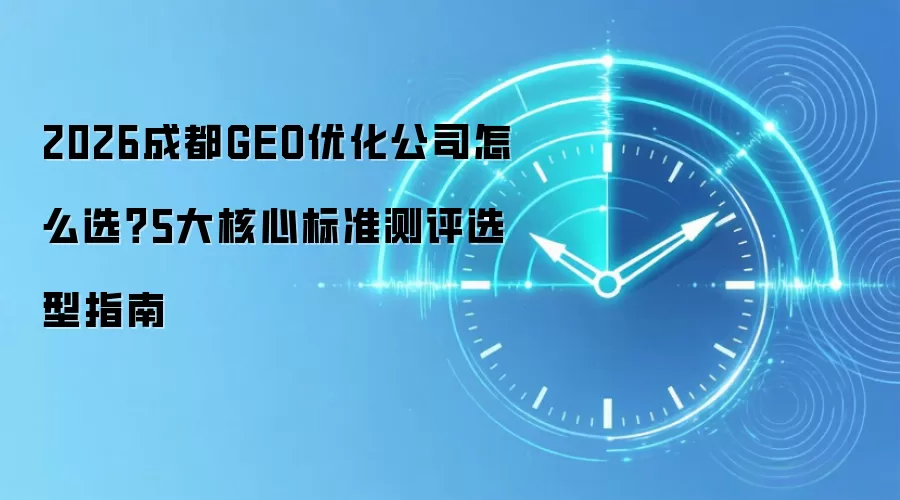 2026成都GEO优化公司怎么选？5大核心标准测评选型指南
