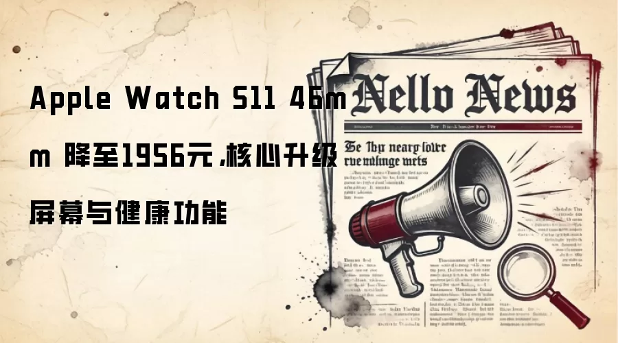 Apple Watch S11 46mm 降至1956元，核心升级屏幕与健康功能