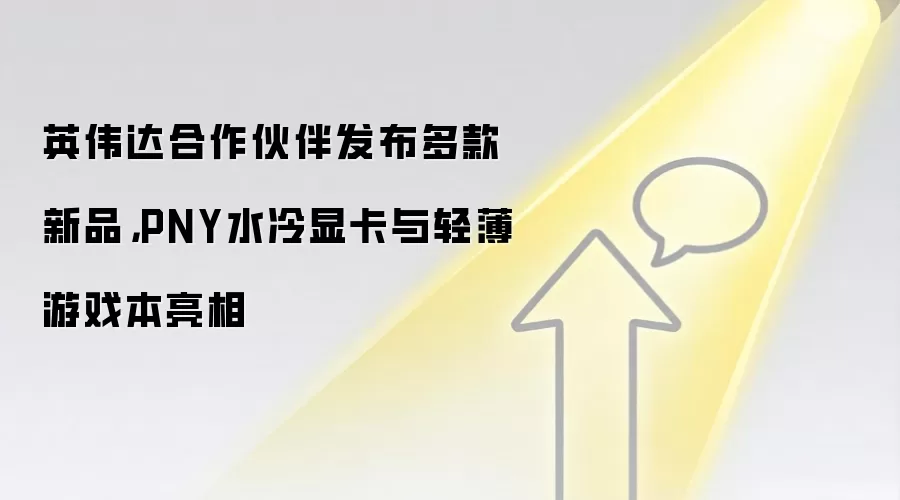英伟达合作伙伴发布多款新品，PNY水冷显卡与轻薄游戏本亮相