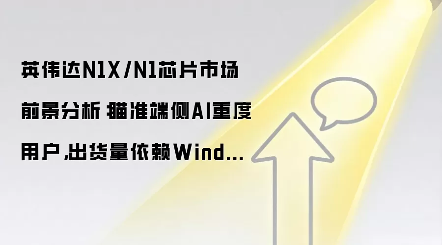 英伟达N1X/N1芯片市场前景分析：瞄准端侧AI重度用户，出货量依赖Windows生态