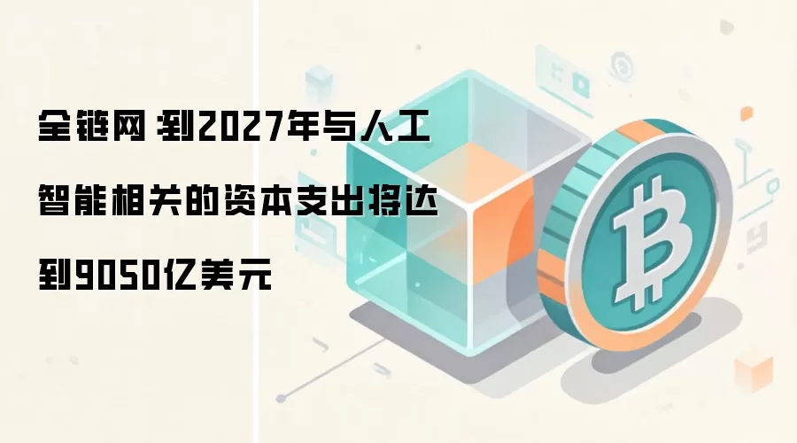 全链网：到2027年与人工智能相关的资本支出将达到9050亿美元