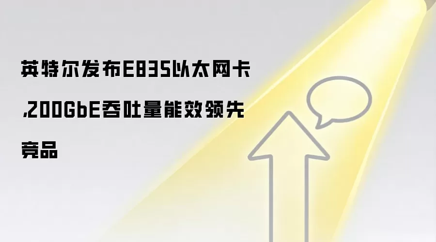 英特尔发布E835以太网卡,200GbE吞吐量能效领先竞品