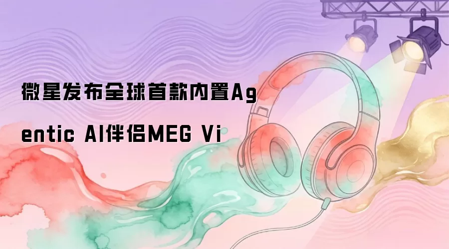 微星发布全球首款内置Agentic AI伴侣MEG Vi