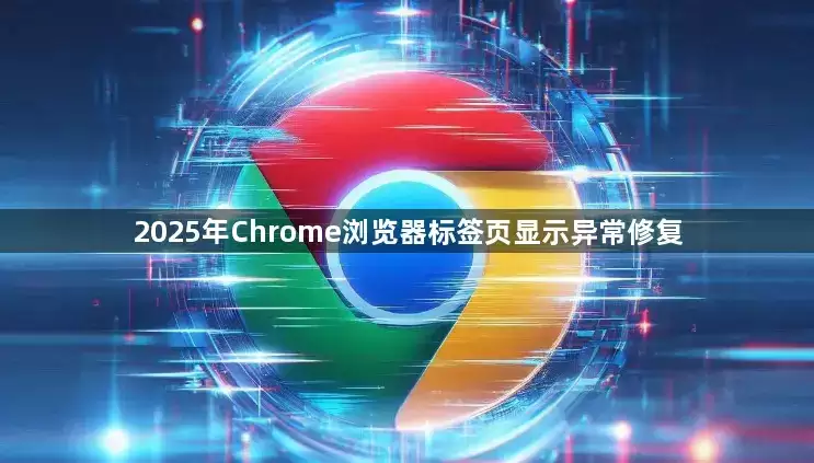 2025年Chrome浏览器标签页显示异常修复