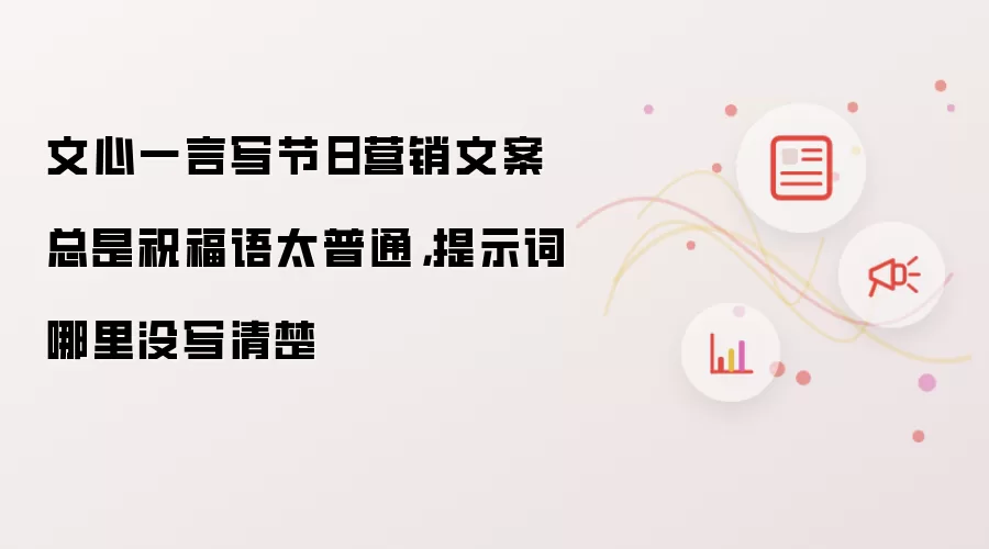 文心一言写节日营销文案总是祝福语太普通，提示词哪里没写清楚