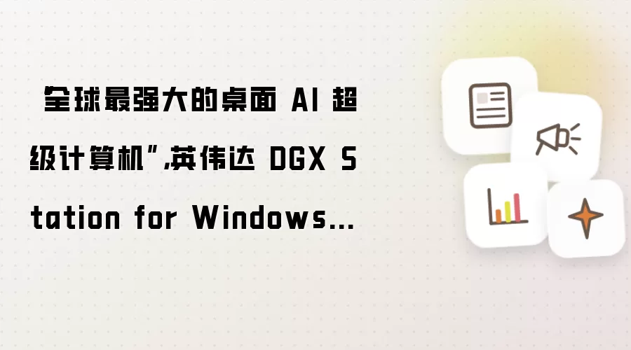 “全球最强大的桌面 AI 超级计算机”，英伟达 DGX Station for Windows 发布