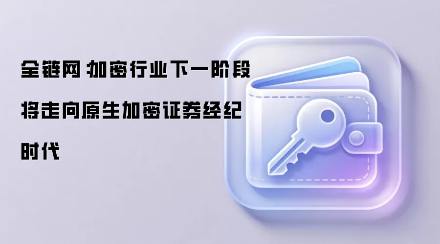 全链网:加密行业下一阶段将走向原生加密证券经纪时代