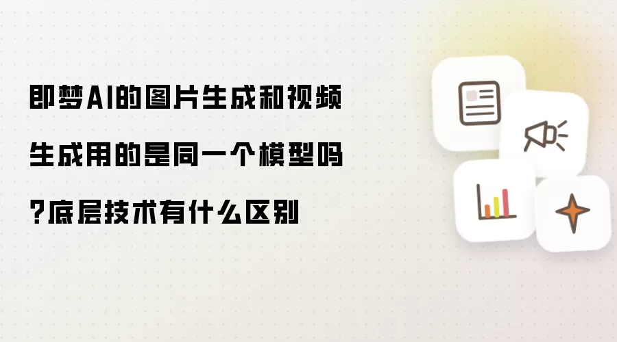 即梦AI的图片生成和视频生成用的是同一个模型吗？底层技术有什么区别