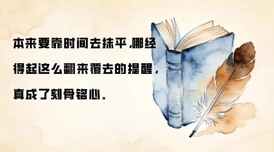 本来要靠时间去抹平，哪经得起这么翻来覆去的提醒，真成了刻骨铭心。